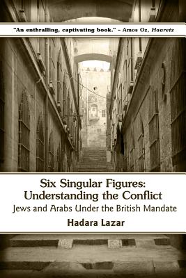 Six Singular Figures: Understanding the Conflict: Jews and Arabs Under the British Mandate By Hadara Lazar Cover Image