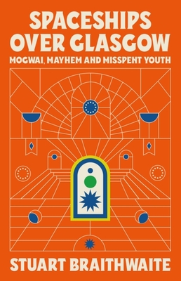 Spaceships Over Glasgow: Mogwai and Misspent Youth By Stuart Braithwaite Cover Image
