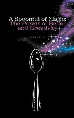 A Spoonful of Magic: The Power of Belief and Creativity By Luule Luik Cover Image