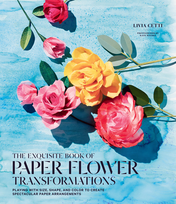 The Exquisite Book of Paper Flower Transformations: Playing with Size, Shape, and Color to Create Spectacular Paper Arrangements Cover Image