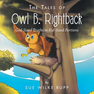 The Tales of Owl B. Rightback: God-Sized Truths in Kid-Sized Portions By Sue Wilke Rupp Cover Image