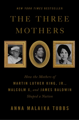 The Three Mothers: How the Mothers of Martin Luther King, Jr., Malcolm X, and James Baldwin Shaped a Nation By Anna Malaika Tubbs Cover Image