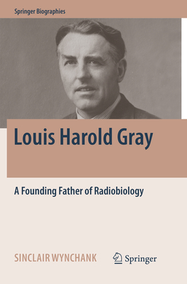 Louis Harold Gray: A Founding Father of Radiobiology (Springer Biographies) By Sinclair Wynchank Cover Image