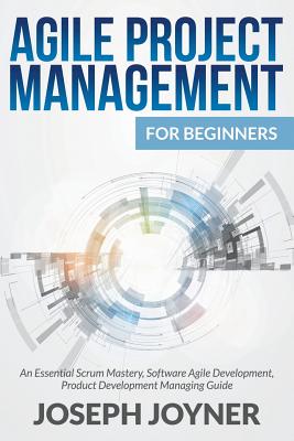 Agile Project Management For Beginners: An Essential Scrum Mastery, Software Agile Development, Product Development Managing Guide Cover Image
