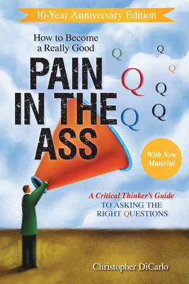 How to Become a Really Good Pain in the Ass: A Critical Thinker's Guide to Asking the Right Questions By Christopher Dicarlo Cover Image
