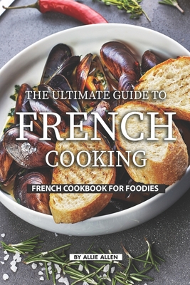 The Ultimate Guide to French Cooking: French Cookbook for Foodies