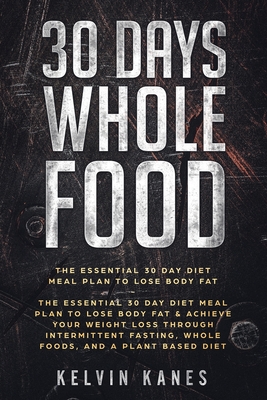 30 Days Whole Food: The Essential 30 Day Diet Meal Plan to Lose Body Fat & Achieve your Weight Loss Through Intermittent Fasting, Whole Fo Cover Image