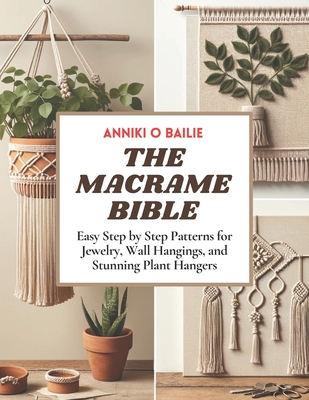 The Macrame Bible: Easy Step by Step Patterns for Jewelry, Wall Hangings, and Stunning Plant Hangers Cover Image