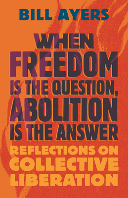When Freedom Is the Question, Abolition Is the Answer: Reflections on Collective Liberation By Bill Ayers Cover Image