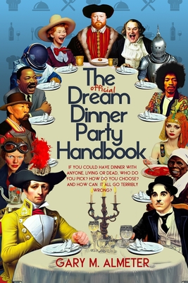 The Official Dream Dinner Party Handbook: If You Could Have Dinner with Anyone, Living or Dead, Who Do You Pick? How Do You Choose? and How Can It All