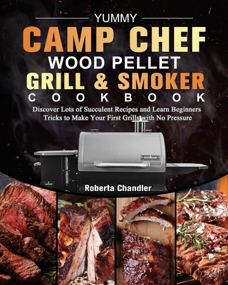 Yummy Camp Chef Wood Pellet Grill & Smoker Cookbook: Discover Lots of Succulent Recipes and Learn Beginners Tricks to Make Your First Grills with No P Cover Image