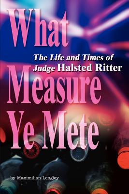 What Measure Ye Mete: The Life and Times of Judge Halsted Ritter By Maximilian Longley Cover Image
