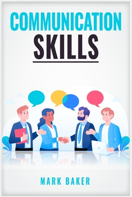 Communication Skills: Learn Proven Strategies for Improving Your Listening, Speaking, and Interpersonal Skills in Any Situation (2023 Guide By Mark Baker Cover Image