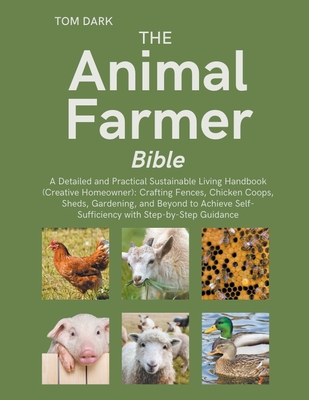 The Animal Farmer Bible: A Detailed and Practical Sustainable Living Handbook: Crafting Fences, Chicken Coops, Sheds, Gardening, and Beyond to Cover Image