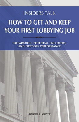 Insiders Talk: How to Get and Keep Your First Lobbying Job: Preparation, Potential Employers, and First-Day Performance By Robert L. Guyer Cover Image
