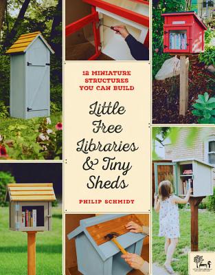 Little Free Libraries & Tiny Sheds: 12 Miniature Structures You Can Build By Philip Schmidt, Little Free Library, Todd H. Bol (Foreword by) Cover Image