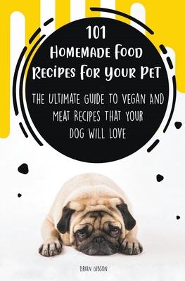 101 Homemade Food Recipes For Your Pet The Ultimate Guide To Vegan And Meat Recipes That Your Dog Will Love By Brian Gibson Cover Image