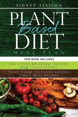 Plant Based Diet Meal Plan: 2 Books in 1: Delicious Breakfast Recipes for Clean Eating+ Your Guide to Clean Eating: Tasty Meal Recipes Cover Image