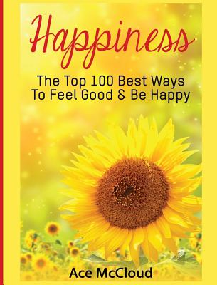 Happiness: The Top 100 Best Ways To Feel Good & Be Happy (Happiness Guide & Strategies for Eliminating Fear)