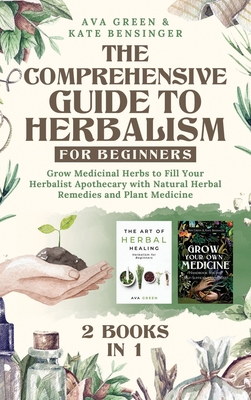 The Comprehensive Guide to Herbalism for Beginners: (2 Books in 1) Grow Medicinal Herbs to Fill Your Herbalist Apothecary with Natural Herbal Remedies By Ava Green, Kate Bensinger Cover Image