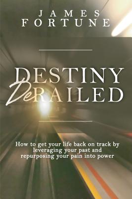 Destiny Derailed: How to Get Your Life Back on Track by Leveraging Your Past and Repurposing Your Pain into Power Cover Image