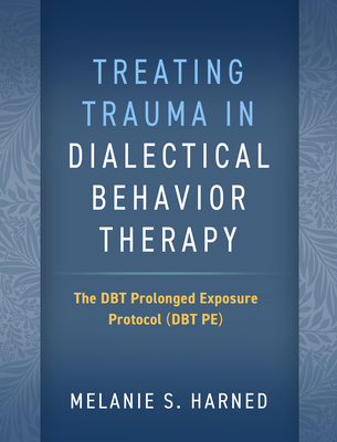 Treating Trauma in Dialectical Behavior Therapy: The DBT Prolonged Exposure Protocol (DBT PE) By Melanie S. Harned, PhD, ABPP Cover Image