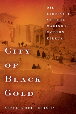 City of Black Gold: Oil, Ethnicity, and the Making of Modern Kirkuk By Arbella Bet-Shlimon Cover Image