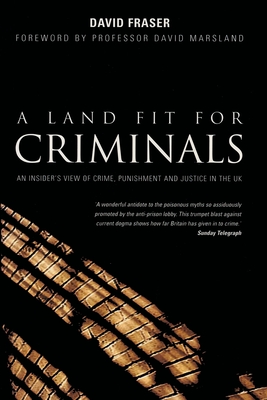 A Land Fit for Criminals: An Insider's View Of Crime, Punishment And Justice In The UK By David Fraser, David Marshland (Foreword by) Cover Image