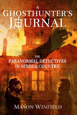 A Ghosthunter's Journal: The Paranormal Detectives in Seneca Country By Mason Winfield Cover Image