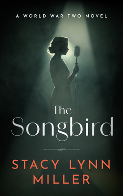 The Songbird: A World War Two Novel By Stacy Lynn Miller Cover Image