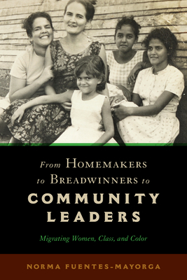 From Homemakers to Breadwinners to Community Leaders: Migrating Women, Class, and Color By Norma Fuentes-Mayorga Cover Image