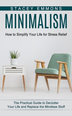Minimalism: How to Simplify Your Life for Stress Relief (The Practical Guide to Declutter Your Life and Replace the Mindless Stuff By Stacey Emmons Cover Image