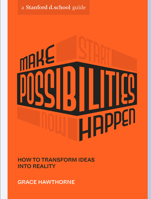 Make Possibilities Happen: How to Transform Ideas into Reality (Stanford d.school Library) By Grace Hawthorne, Stanford d.school, Celia Leung (Designed by) Cover Image