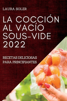 La Cocción Al Vacío Sous-Vide 2022: Recetas Deliciosas Para Principiantes By Laura Soler Cover Image