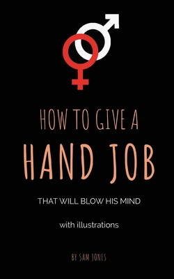 How To Give A Hand Job That Will Blow His Mind (With Illustrations) By Sam Jones Cover Image