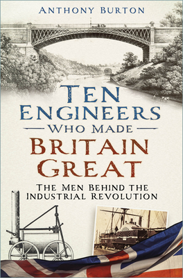 Ten Engineers Who Made Britain Great: The Men Behind the Industrial Revolution By Anthony Burton Cover Image