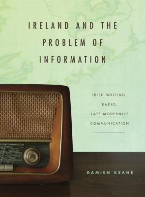Ireland and the Problem of Information: Irish Writing, Radio, Late Modernist Communication (Refiguring Modernism #20)