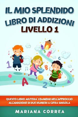 IL MIO SPLENDIDO LIBRO Di ADDIZIONI LIVELLO 1: QUESTO LIBRO AIUTERA I BAMBINI NELL APPROCCIO ALL ADDIZIONE Di DUE NUMERI A CIFRA SINGOLA By Mariana Correa Cover Image