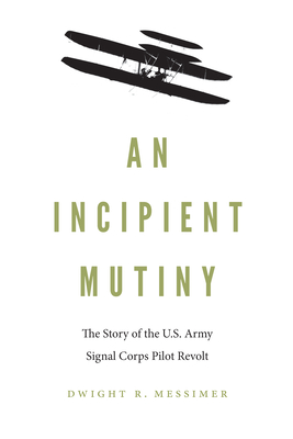 An Incipient Mutiny: The Story of the U.S. Army Signal Corps Pilot Revolt By Dwight R. Messimer Cover Image