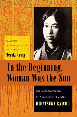 In the Beginning, Woman Was the Sun: The Autobiography of a Japanese Feminist (Weatherhead Books on Asia) By Raichō Hiratsuka, Teruko Craig (Translator) Cover Image