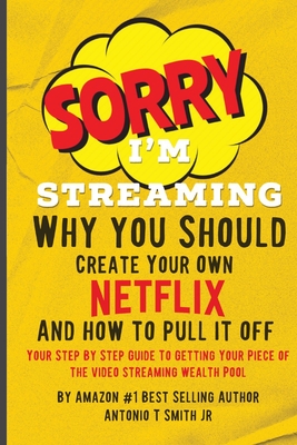Sorry, I'm Streaming: Why You Should Create Your Own Netflix and How To Pull It Off Your Step By Step Guide To Getting Your Piece Of The Vid By Antonio T. Smith Cover Image