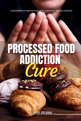 Processed Food Addiction Cure: A Beginner's 3-Week Step-by-Step Guide with Sample Curated Recipes Cover Image