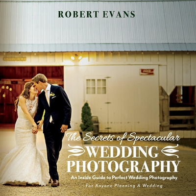 The Secrets of Spectacular Wedding Photography: An Inside Guide to Perfect Wedding Photography By Robert Evans, Susan Moynihan (Editor) Cover Image