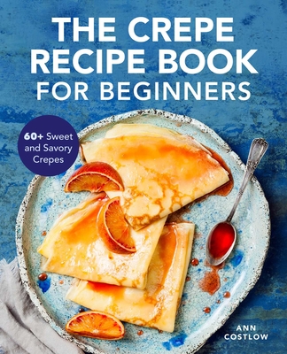 The Crepe Recipe Book for Beginners: 60+ Sweet and Savory Crepes By Ann Costlow Cover Image