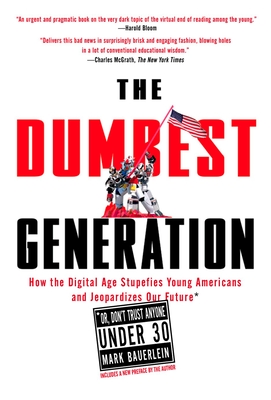The Dumbest Generation: How the Digital Age Stupefies Young Americans and Jeopardizes Our Future(Or, Don 't Trust Anyone Under 30) By Mark Bauerlein Cover Image