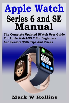 Apple Watch Series 6 and SE Manual: The Complete Updated iWatch User Guide For Apple WatchOS 7 For Beginners And Seniors With Tips And Tricks Cover Image