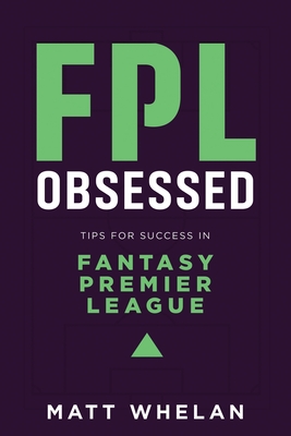FPL Obsessed: Tips for Success in Fantasy Premier League By Matt K. Whelan Cover Image