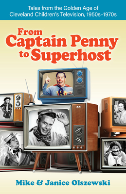 From Captain Penny to Superhost: Tales from the Golden Age of Cleveland Children's Television, 1950s-1970s By Mike Olszewski, Janice Olszewski Cover Image