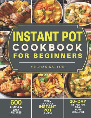 Instant Pot Cookbook for Beginners: 600 Simple & Easy Recipes - Every Model of Instant Pot Recipes - 30-Day Instant Pot Meal Plan Challenge By Meghan Kalton Cover Image