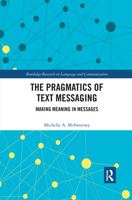 The Pragmatics of Text Messaging: Making Meaning in Messages (Routledge Research in Language and Communication) Cover Image